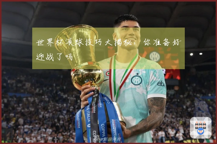 世界杯滚球技巧大揭秘，你准备好迎战了吗