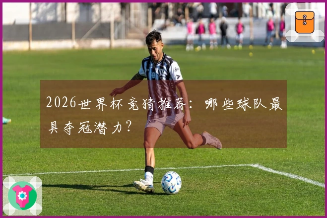 2026世界杯竞猜推荐：哪些球队最具夺冠潜力？