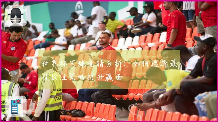 世界杯买球竞猜分析：如何选择最佳投注策略提升赢面