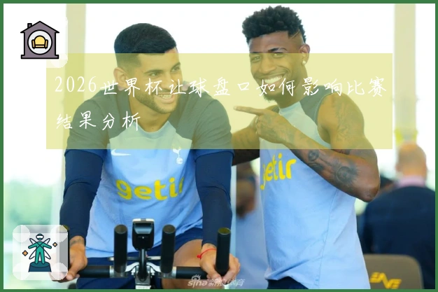 2026世界杯让球盘口如何影响比赛结果分析