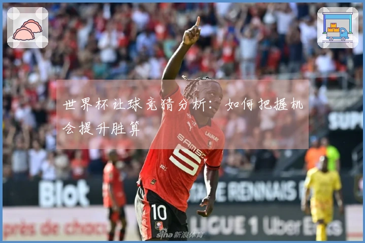 世界杯让球竞猜分析：如何把握机会提升胜算
