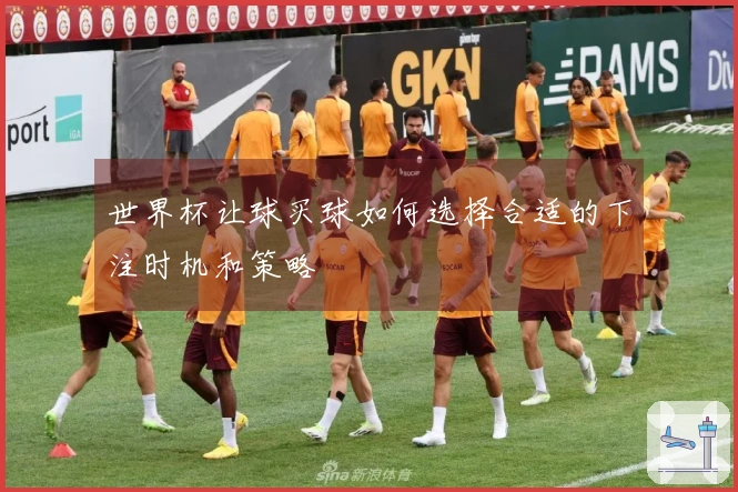 世界杯让球买球如何选择合适的下注时机和策略