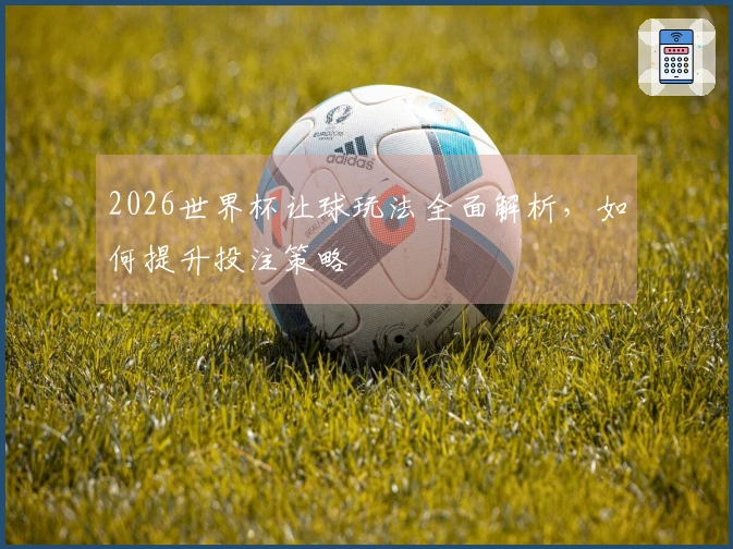 2026世界杯让球玩法全面解析，如何提升投注策略
