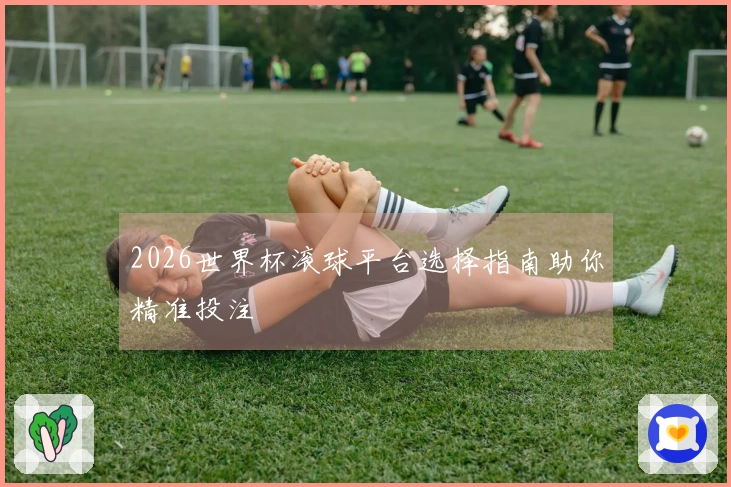 2026世界杯滚球平台选择指南助你精准投注