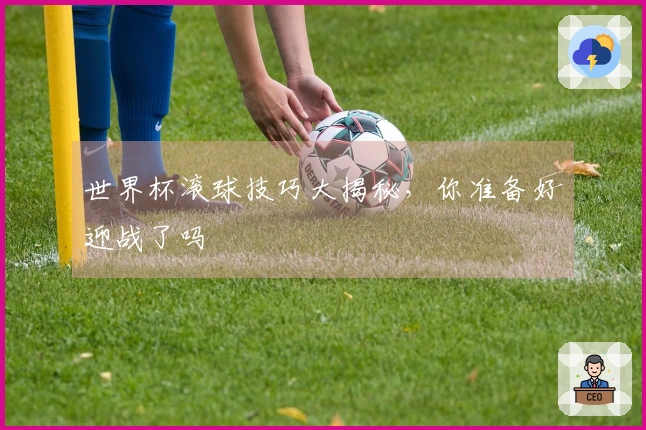 世界杯滚球技巧大揭秘，你准备好迎战了吗