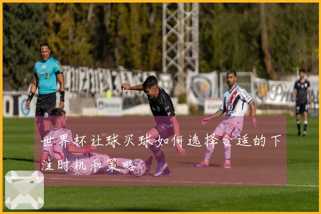 世界杯让球买球如何选择合适的下注时机和策略