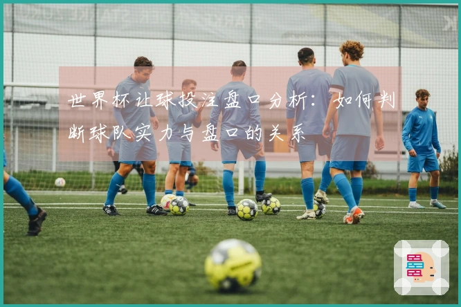 世界杯让球投注盘口分析：如何判断球队实力与盘口的关系
