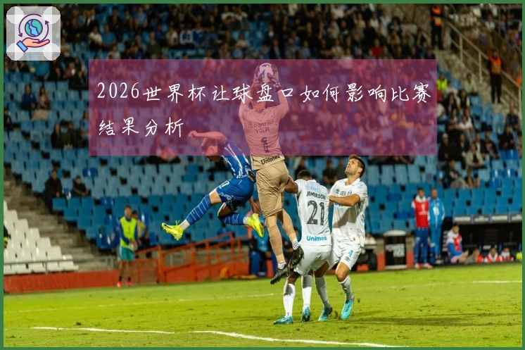 2026世界杯让球盘口如何影响比赛结果分析